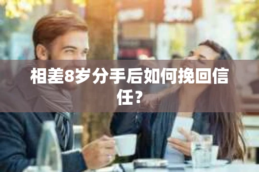相差8岁分手后如何挽回信任? 相差8岁分手后如何挽回信任?
