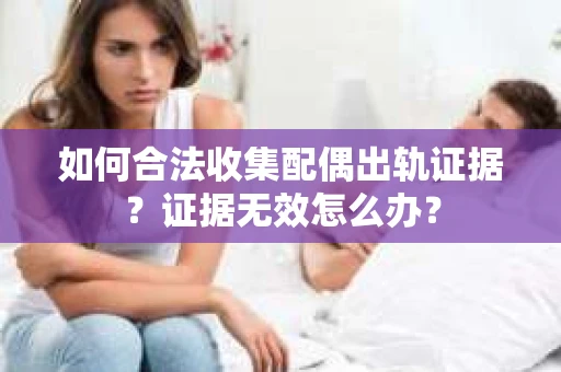 如何合法收集配偶出轨证据？证据无效怎么办？
