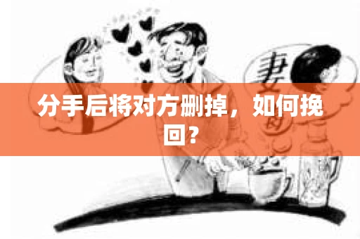 分手后将对方删掉,如何挽回? 分手后将对方删掉,如何挽回?