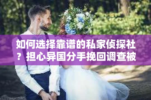 如何选择靠谱的私家侦探社？担心异国分手挽回调查被欺骗怎么办？