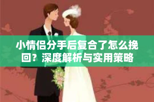 小情侣分手后复合了怎么挽回?深度解析与实用策略 小情侣分手后复合了怎么挽回?深度解析与实用策略