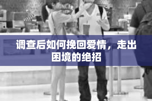 调查后如何挽回爱情,走出困境的绝招 调查后如何挽回爱情,走出困境的绝招