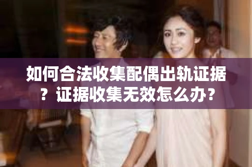 如何合法收集配偶出轨证据？证据收集无效怎么办？