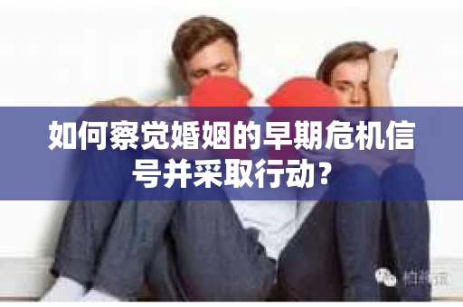 如何察觉婚姻的早期危机信号并采取行动？