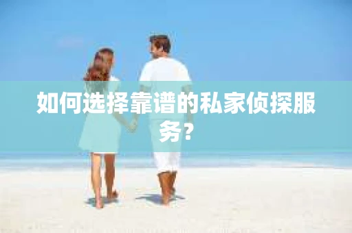 如何选择靠谱的私家侦探服务？