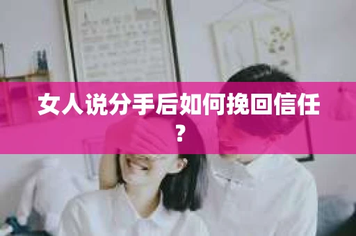 女人说分手后如何挽回信任？
