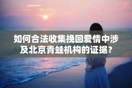 如何合法收集挽回爱情中涉及北京青蛙机构的证据？