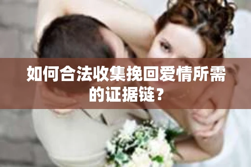 如何合法收集挽回爱情所需的证据链？
