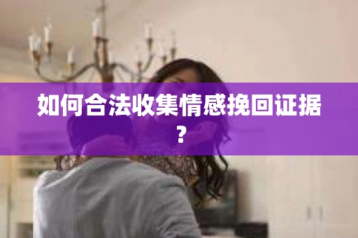 如何合法收集情感挽回证据? 如何合法收集情感挽回证据?