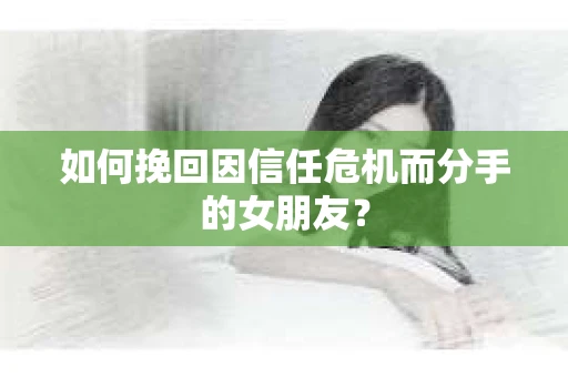 如何挽回因信任危机而分手的女朋友？