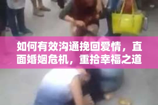 如何有效沟通挽回爱情，直面婚姻危机，重拾幸福之道
