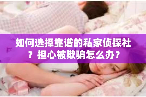 如何选择靠谱的私家侦探社？担心被欺骗怎么办？