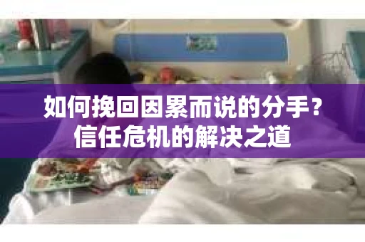如何挽回因累而说的分手?信任危机的解决之道 如何挽回因累而说的分手?信任危机的解决之道