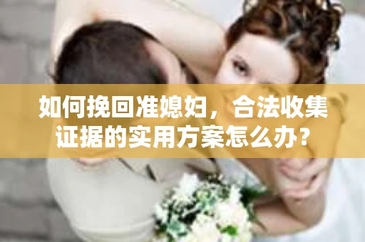 如何挽回准媳妇，合法收集证据的实用方案怎么办？
