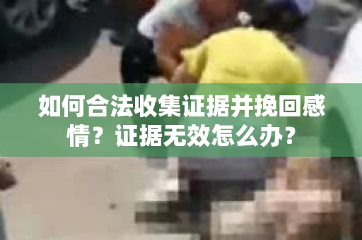 如何合法收集证据并挽回感情?证据无效怎么办? 如何合法收集证据并挽回感情?证据无效怎么办?