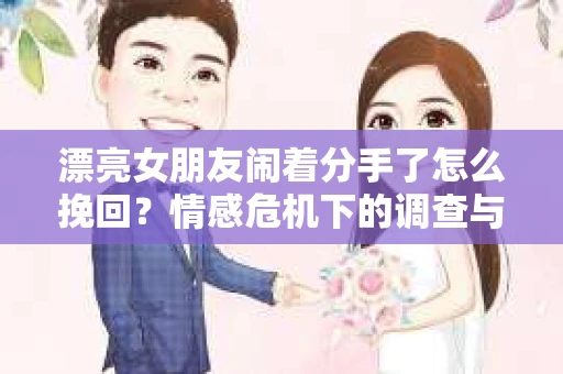 漂亮女朋友闹着分手了怎么挽回？情感危机下的调查与应对策略