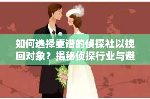 如何选择靠谱的侦探社以挽回对象？揭秘侦探行业与避坑指南