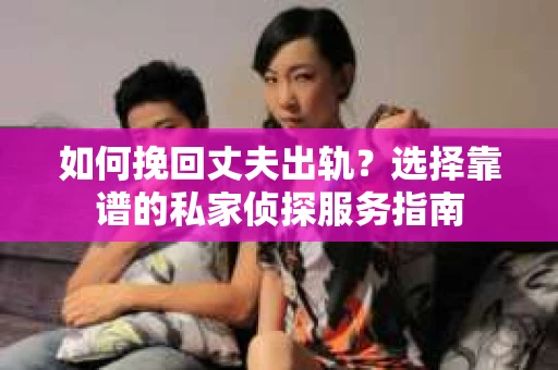 如何挽回丈夫出轨？选择靠谱的私家侦探服务指南