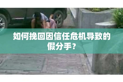 如何挽回因信任危机导致的假分手？