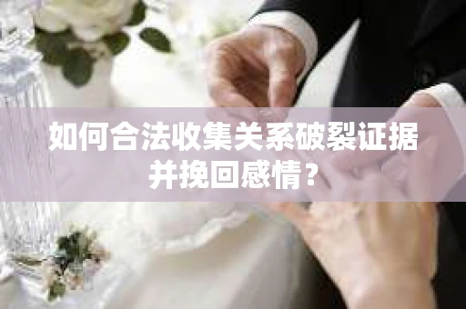 如何合法收集关系破裂证据并挽回感情？
