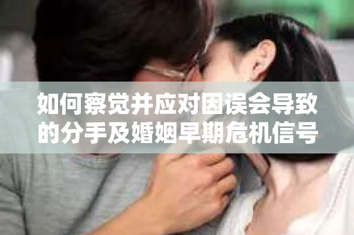 如何察觉并应对因误会导致的分手及婚姻早期危机信号？