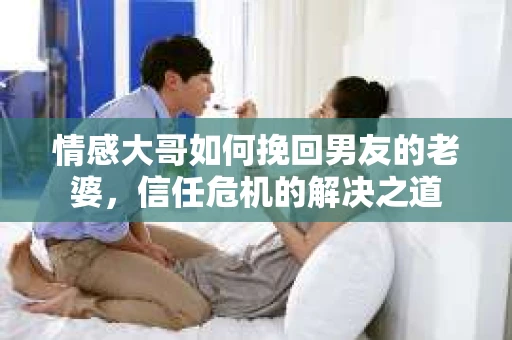 情感大哥如何挽回男友的老婆，信任危机的解决之道