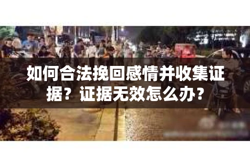 如何合法挽回感情并收集证据？证据无效怎么办？