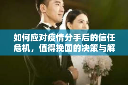 如何应对疫情分手后的信任危机，值得挽回的决策与解决方案