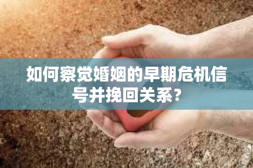 如何察觉婚姻的早期危机信号并挽回关系? 如何察觉婚姻的早期危机信号并挽回关系?