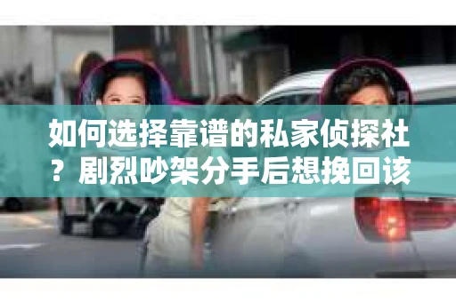 如何选择靠谱的私家侦探社?剧烈吵架分手后想挽回该怎么做? 如何选择靠谱的私家侦探社?剧烈吵架分手后想挽回该怎么做?
