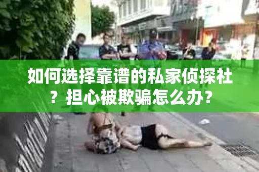 如何选择靠谱的私家侦探社?担心被欺骗怎么办? 如何选择靠谱的私家侦探社?担心被欺骗怎么办?