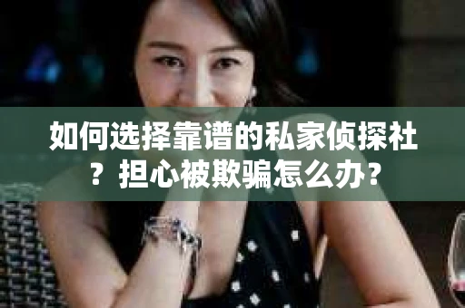 如何选择靠谱的私家侦探社？担心被欺骗怎么办？