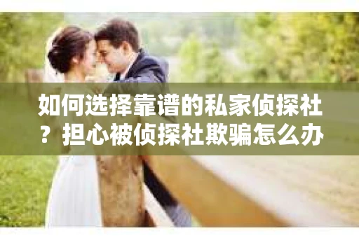 如何选择靠谱的私家侦探社？担心被侦探社欺骗怎么办？