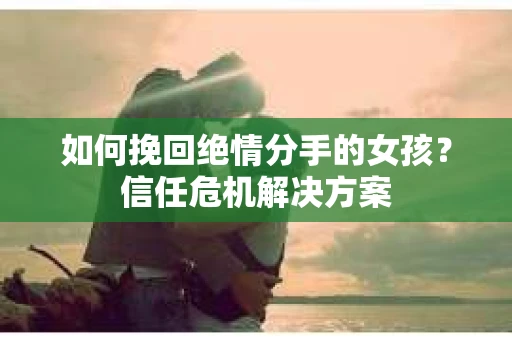 如何挽回绝情分手的女孩?信任危机解决方案 如何挽回绝情分手的女孩?信任危机解决方案