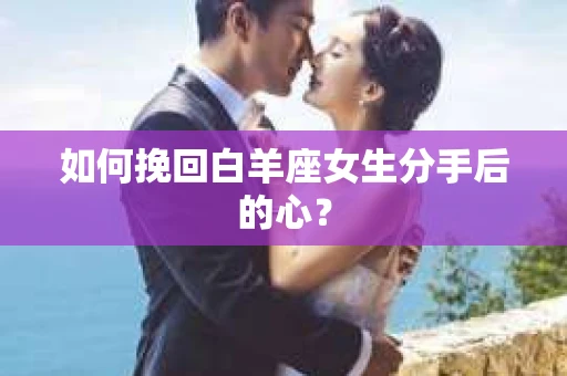 如何挽回白羊座女生分手后的心？