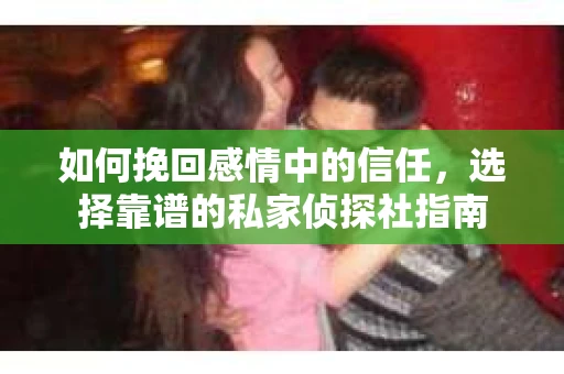 如何挽回感情中的信任,选择靠谱的私家侦探社指南 如何挽回感情中的信任,选择靠谱的私家侦探社指南