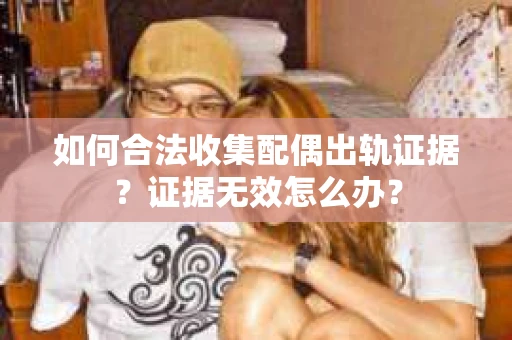 如何合法收集配偶出轨证据?证据无效怎么办? 如何合法收集配偶出轨证据?证据无效怎么办?