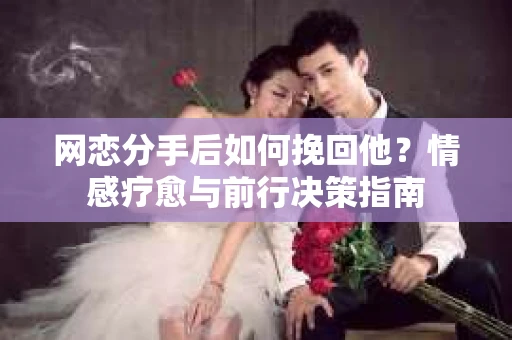 网恋分手后如何挽回他？情感疗愈与前行决策指南