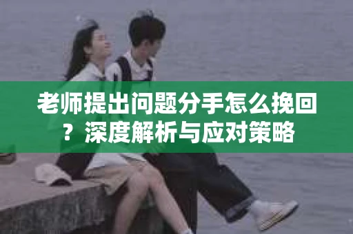 老师提出问题分手怎么挽回?深度解析与应对策略 老师提出问题分手怎么挽回?深度解析与应对策略
