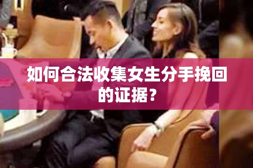 如何合法收集女生分手挽回的证据? 如何合法收集女生分手挽回的证据?