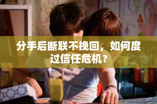 分手后断联不挽回,如何度过信任危机? 分手后断联不挽回,如何度过信任危机?
