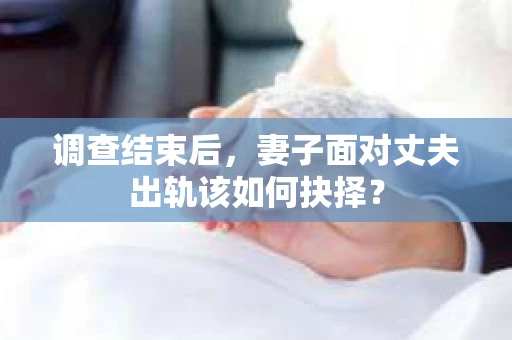 调查结束后，妻子面对丈夫出轨该如何抉择？