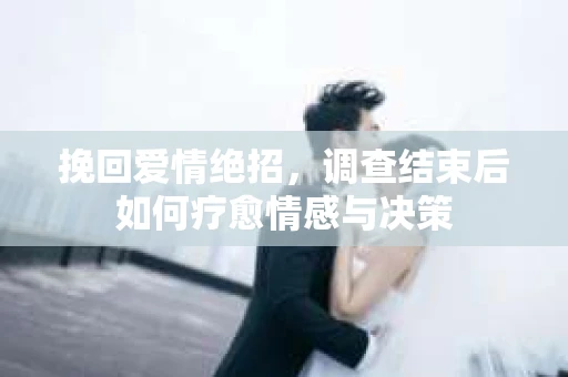 挽回爱情绝招，调查结束后如何疗愈情感与决策