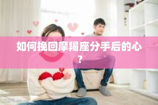 如何挽回摩羯座分手后的心? 如何挽回摩羯座分手后的心?