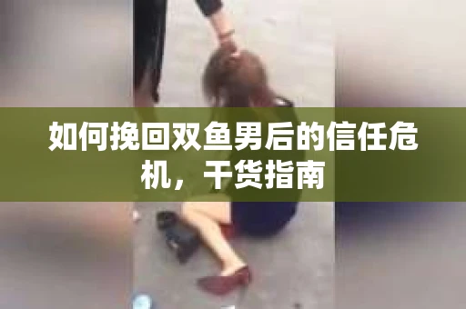 如何挽回双鱼男后的信任危机,干货指南 如何挽回双鱼男后的信任危机,干货指南