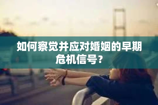 如何察觉并应对婚姻的早期危机信号？