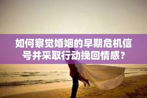 如何察觉婚姻的早期危机信号并采取行动挽回情感？