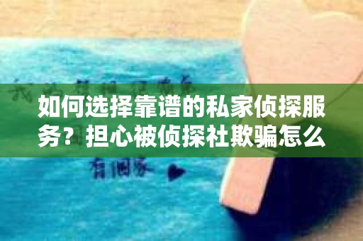 如何选择靠谱的私家侦探服务？担心被侦探社欺骗怎么办？