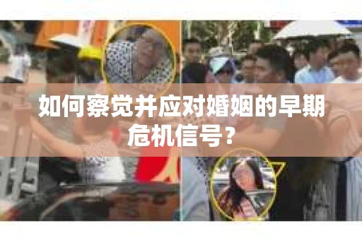 如何察觉并应对婚姻的早期危机信号? 如何察觉并应对婚姻的早期危机信号?