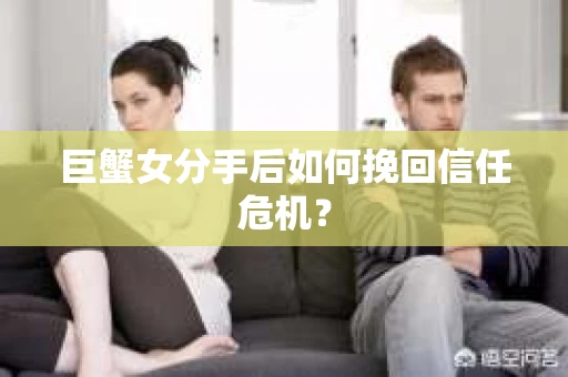 巨蟹女分手后如何挽回信任危机? 巨蟹女分手后如何挽回信任危机?